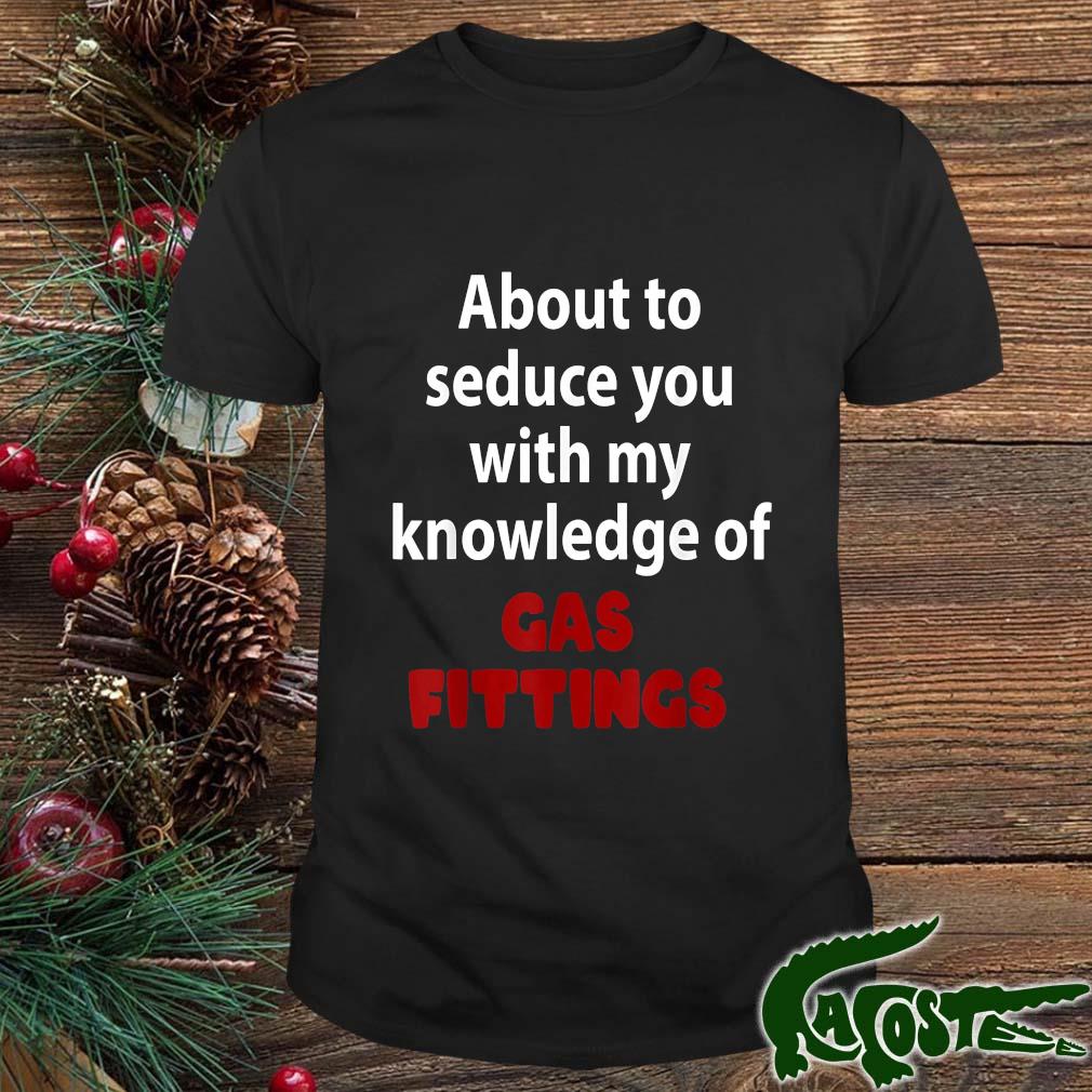 About To Seduce You With My Knowledge Of Gas Fittings T-shirt