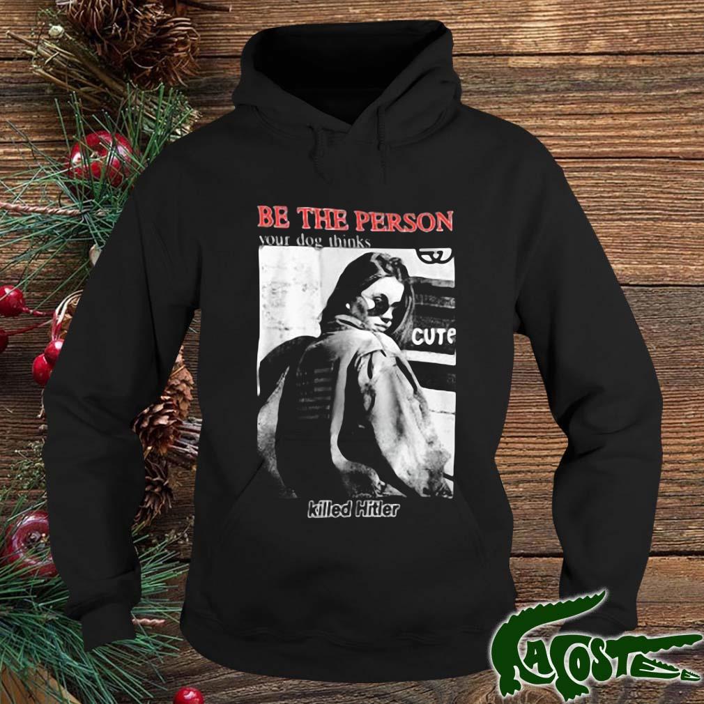 Be The Person Your Dog Thinks Killed Hitler Shirt hoodie