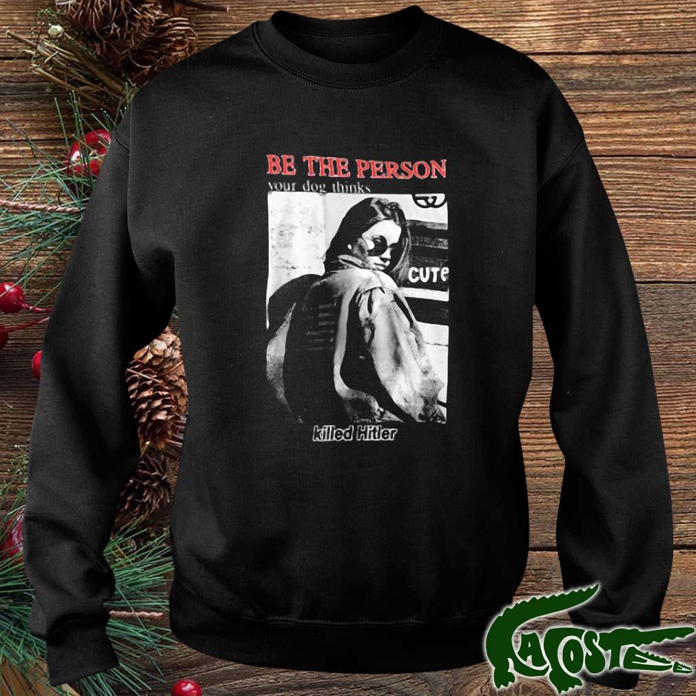 Be The Person Your Dog Thinks Killed Hitler Shirt sweater
