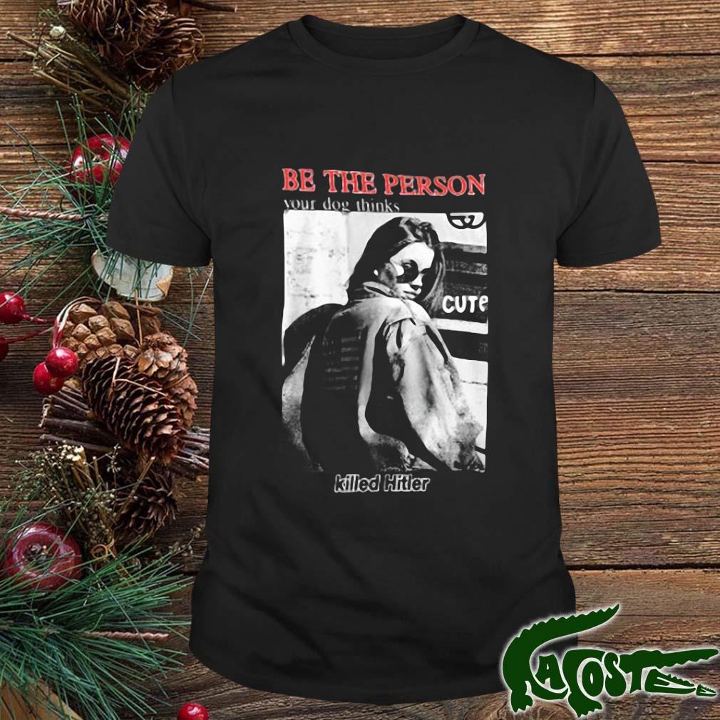 Be The Person Your Dog Thinks Killed Hitler Shirt