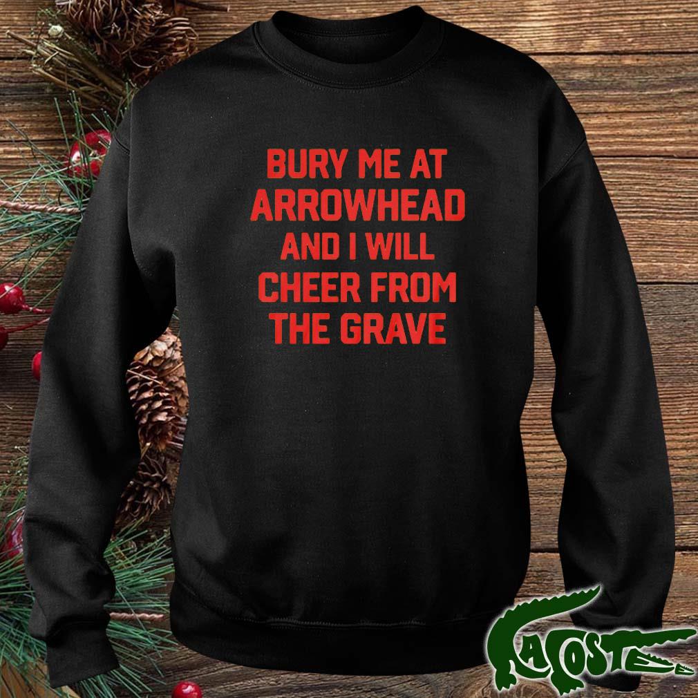 Bury Me At Arrowhead And I Will Cheer From The Grave Shirt sweater