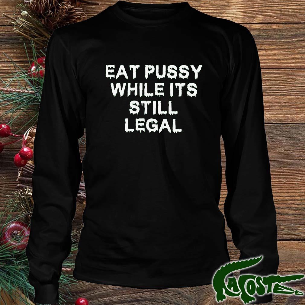 Eat Pussy While It's Still Legal 2022 Shirt Longsleeve den