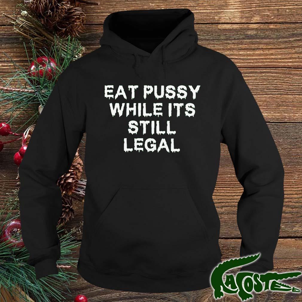 Eat Pussy While It's Still Legal 2022 Shirt hoodie