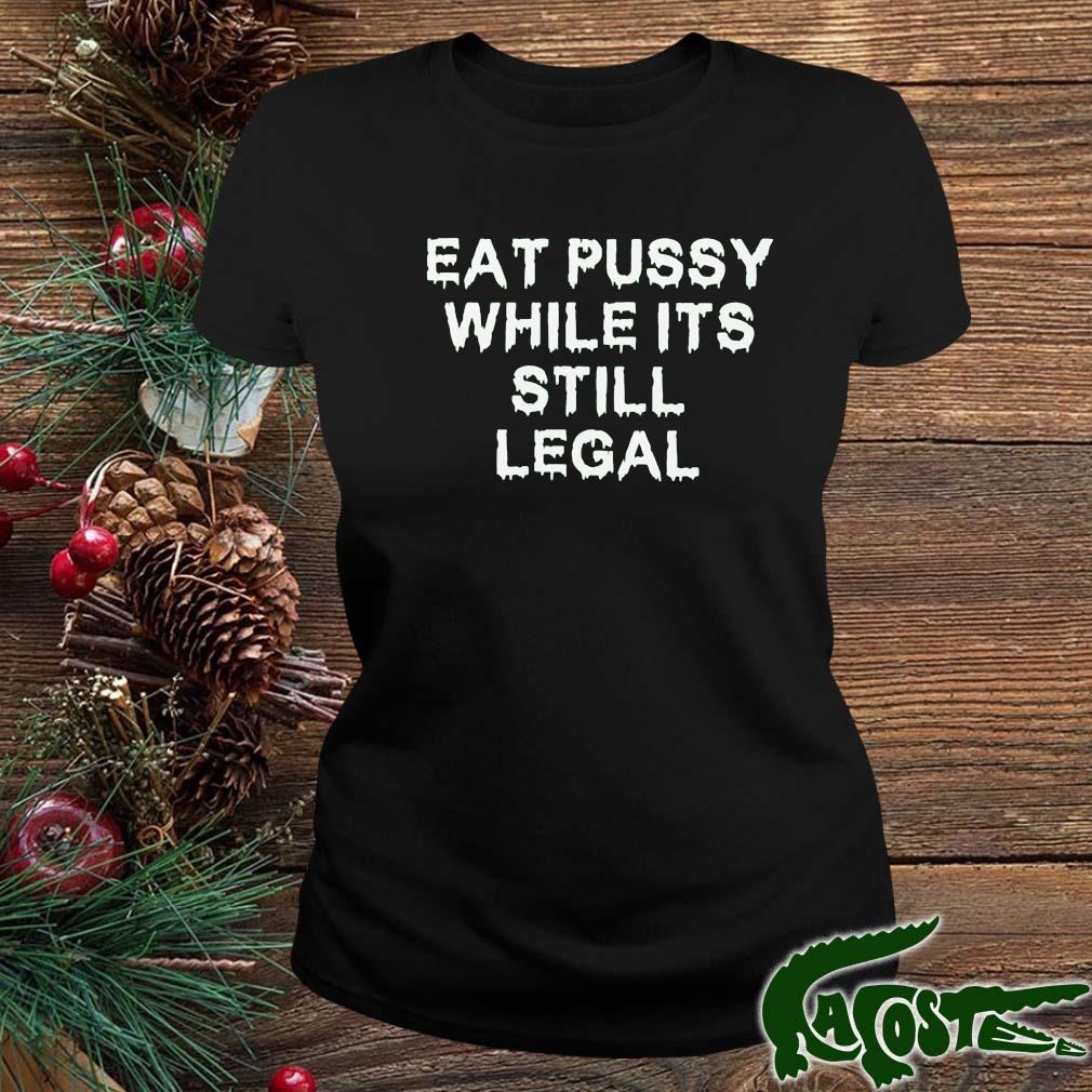 Eat Pussy While It's Still Legal 2022 Shirt ladies