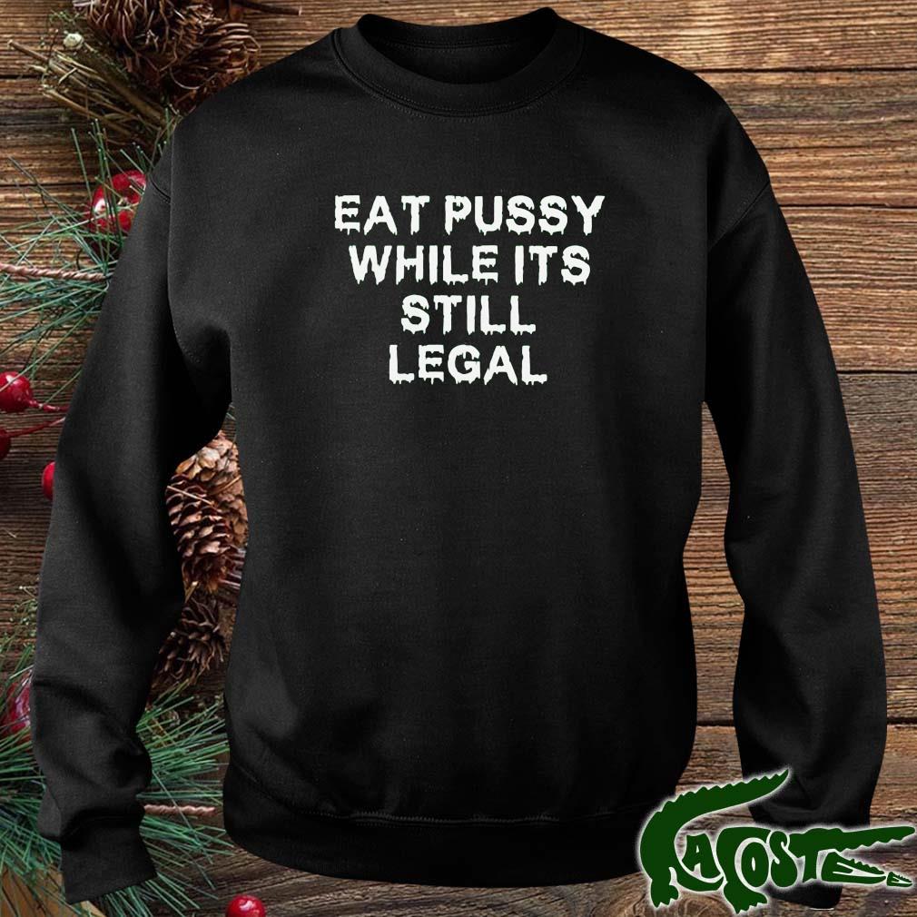 Eat Pussy While It's Still Legal 2022 Shirt sweater
