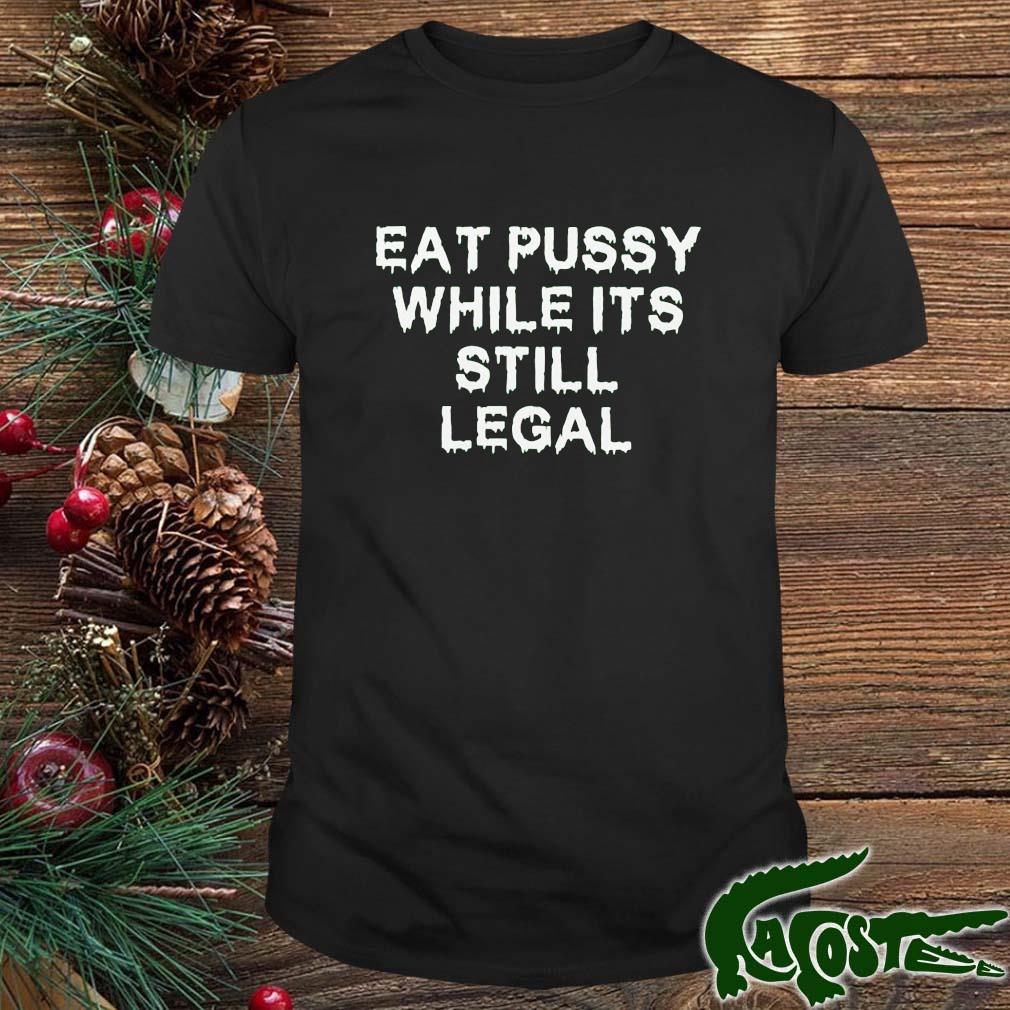 Eat Pussy While It's Still Legal 2022 Shirt