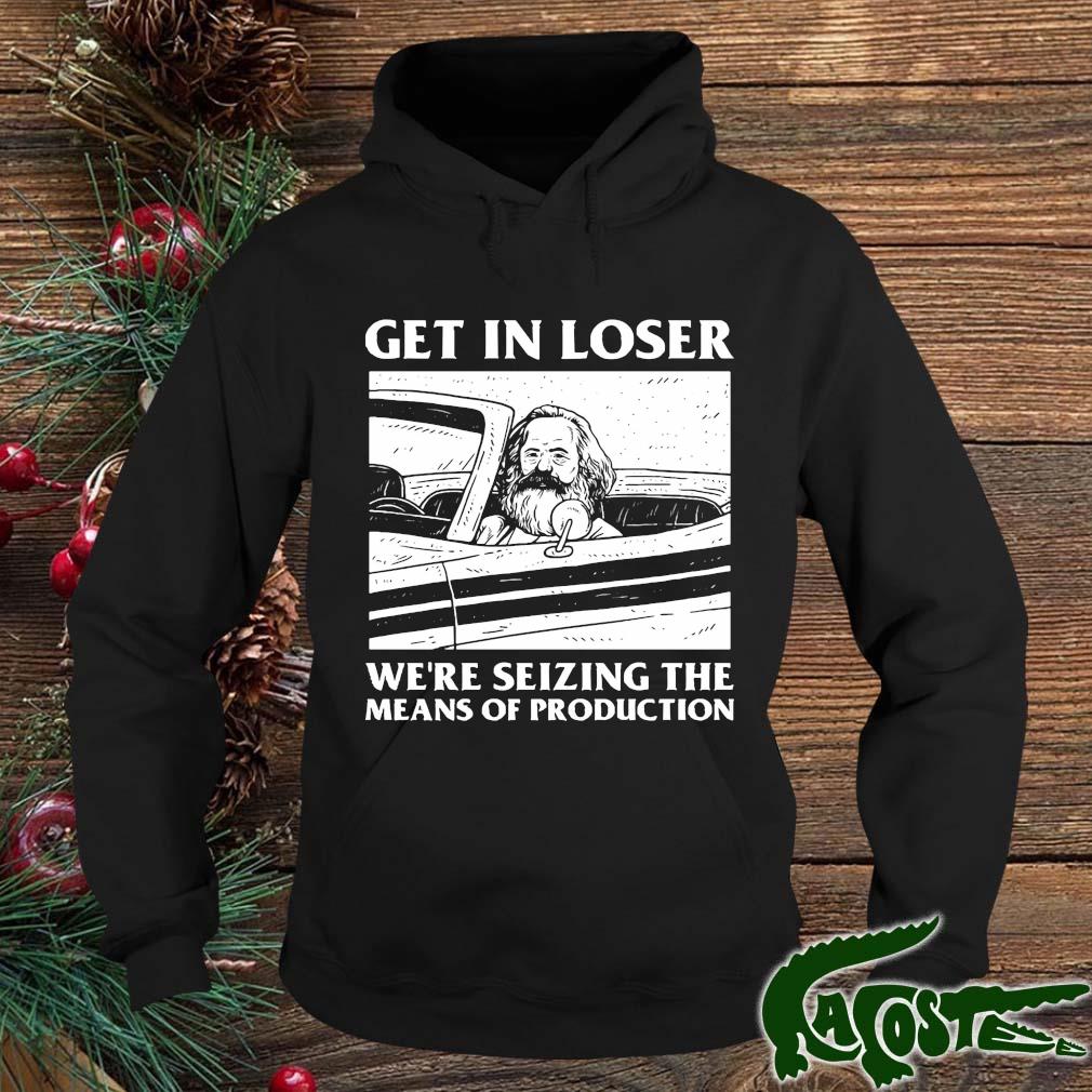 Get In Loser We're Seizing The Means Of Production Shirt hoodie
