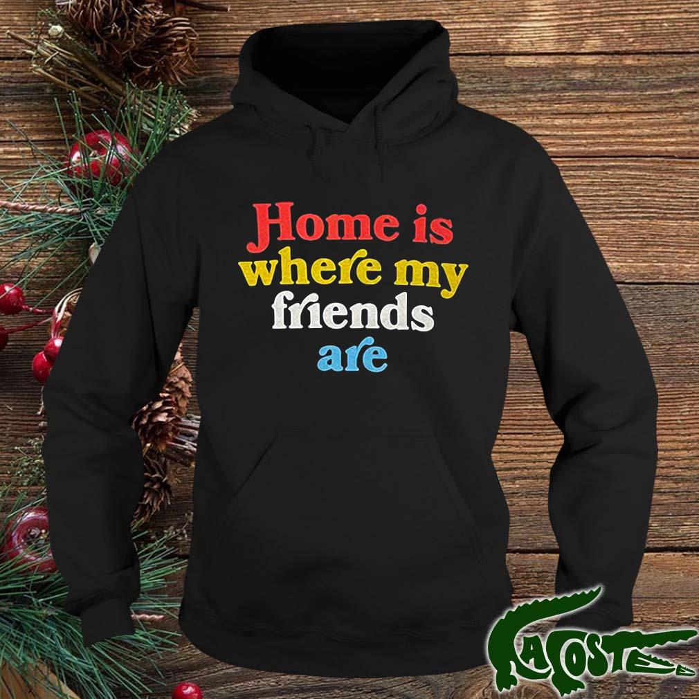 Home Is Where My Friends Are Shirt hoodie