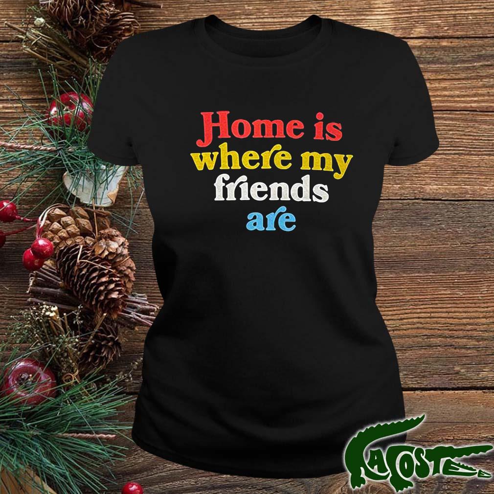 Home Is Where My Friends Are Shirt ladies