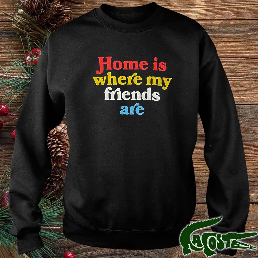 Home Is Where My Friends Are Shirt sweater