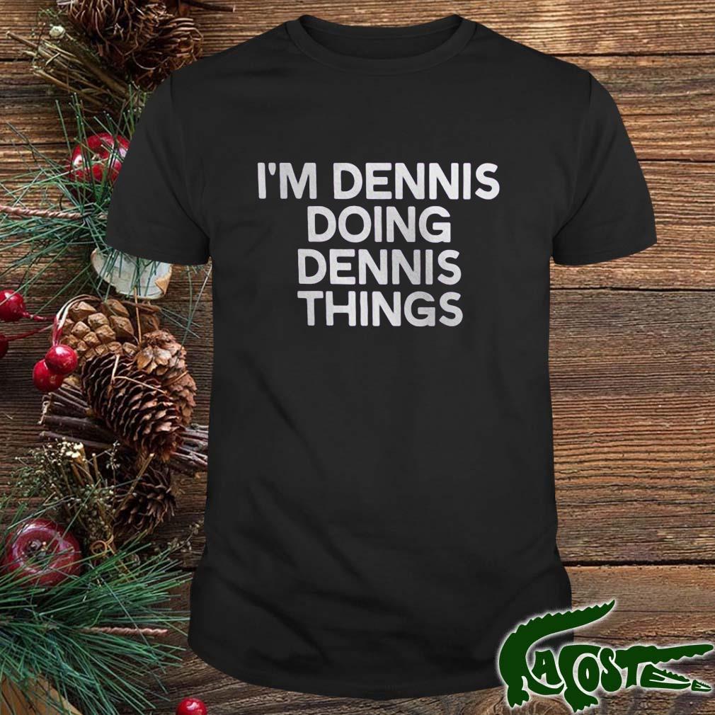 I'm Dennis Doing Dennis Things Shirt