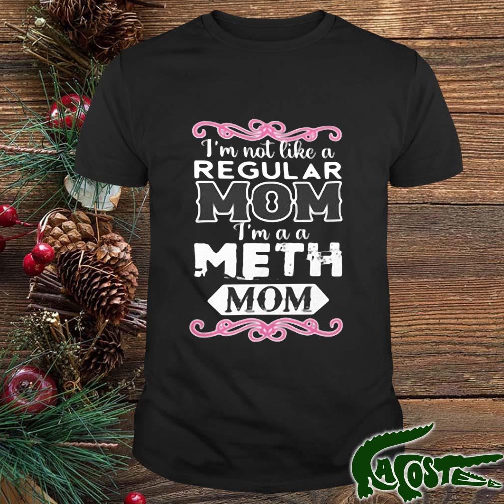 I'm Not Like A Regular Mom Im A A Meth Mon Shirt
