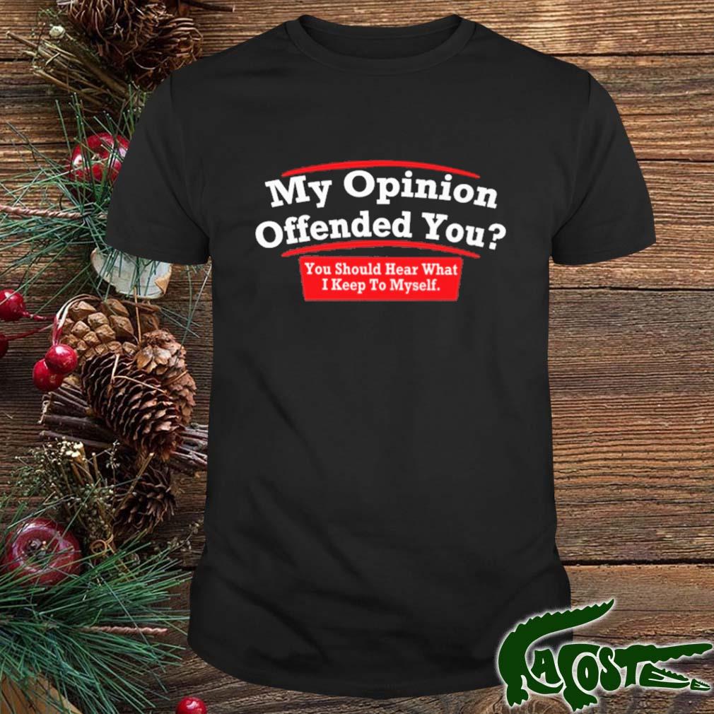 My Opinion Offended You You Should Hear What I Keep To Myself Shirt