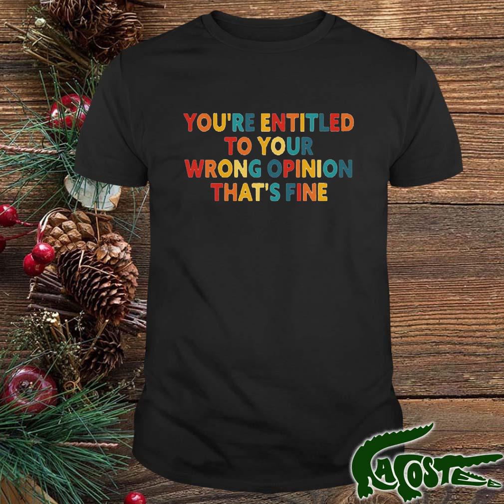 Ou’re Entitled To Your Wrong Opinion That’s Fine Shirt