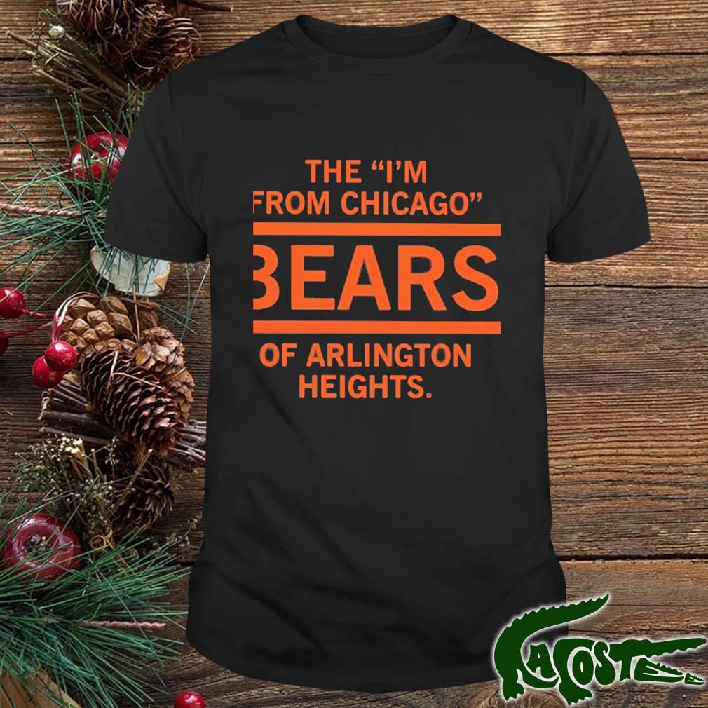 The I'm From Chicago Bears Of Arlington Heights Shirt