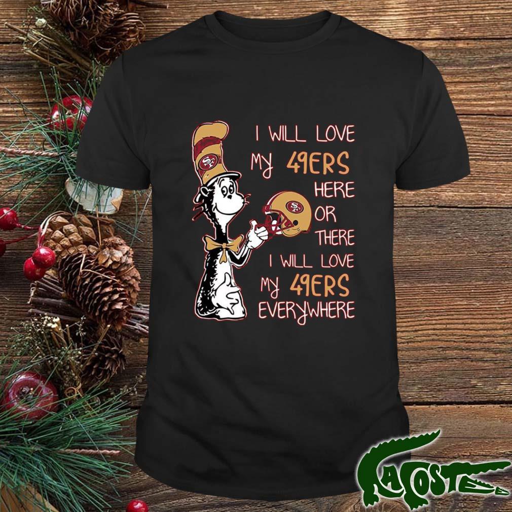 Dr Seuss I Will Love My 49ers Here Or There I Will Love My 49ers Everywhere San Francisco 49ers 2022 Shirt