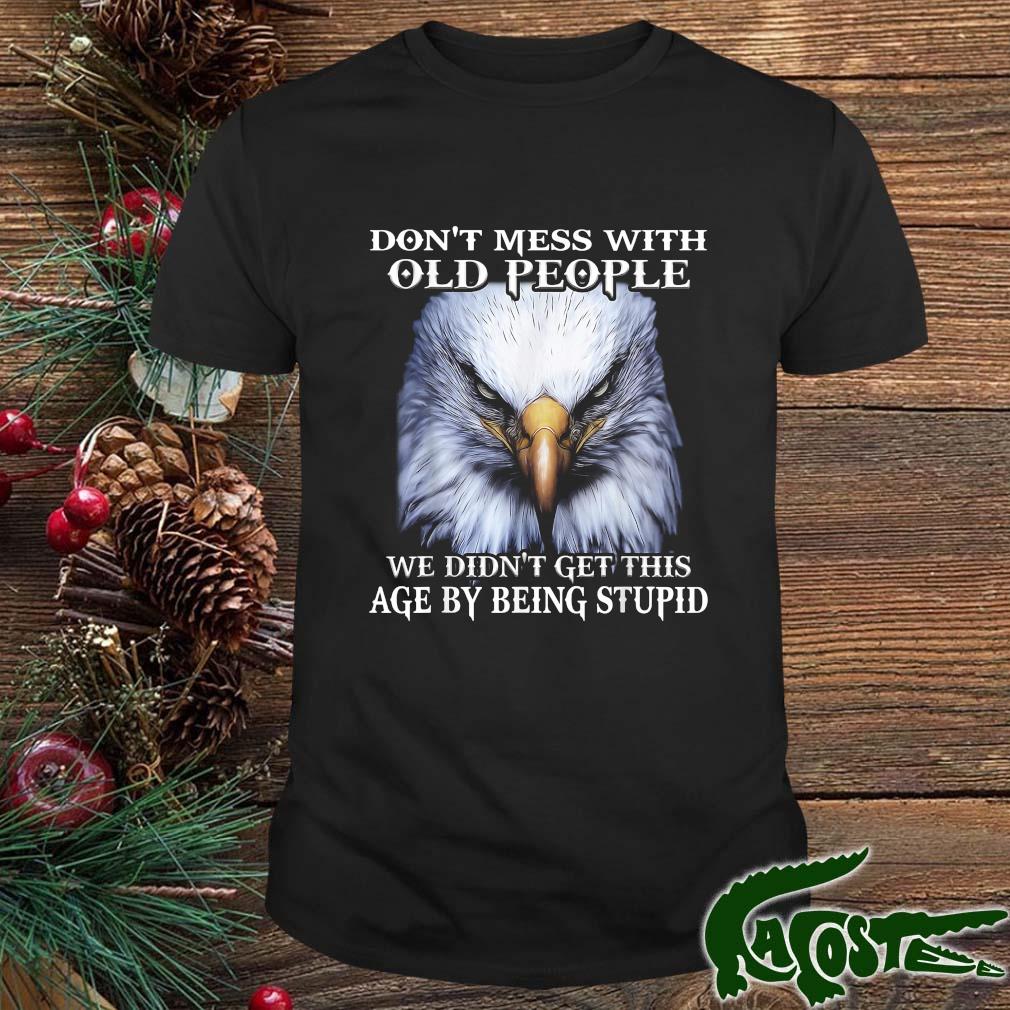 Eagle Don't Mess With Old People We Didn't Get This Age By Being Stupid Shirt