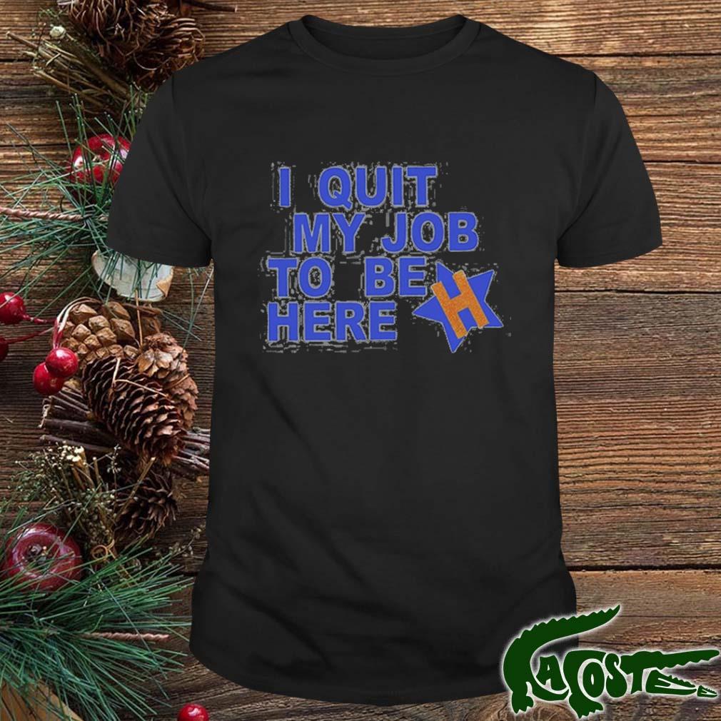 I Quit My Job To Be Here Houston Astros 2022 Shirt