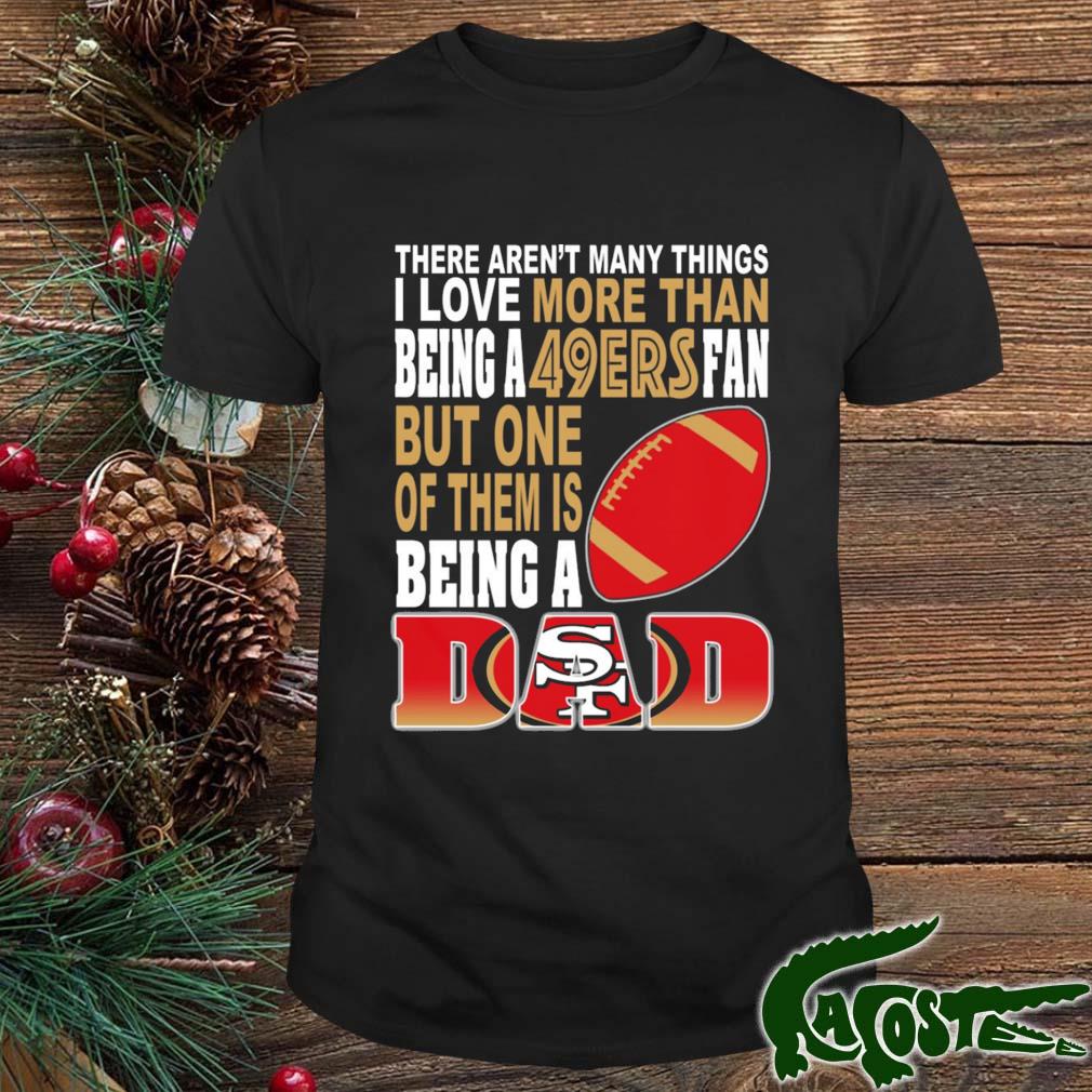 There Aren't Many Thing I Love More Than Being A San Francisco 49ers Fan But On Of Them Is Being A Dad Shirt