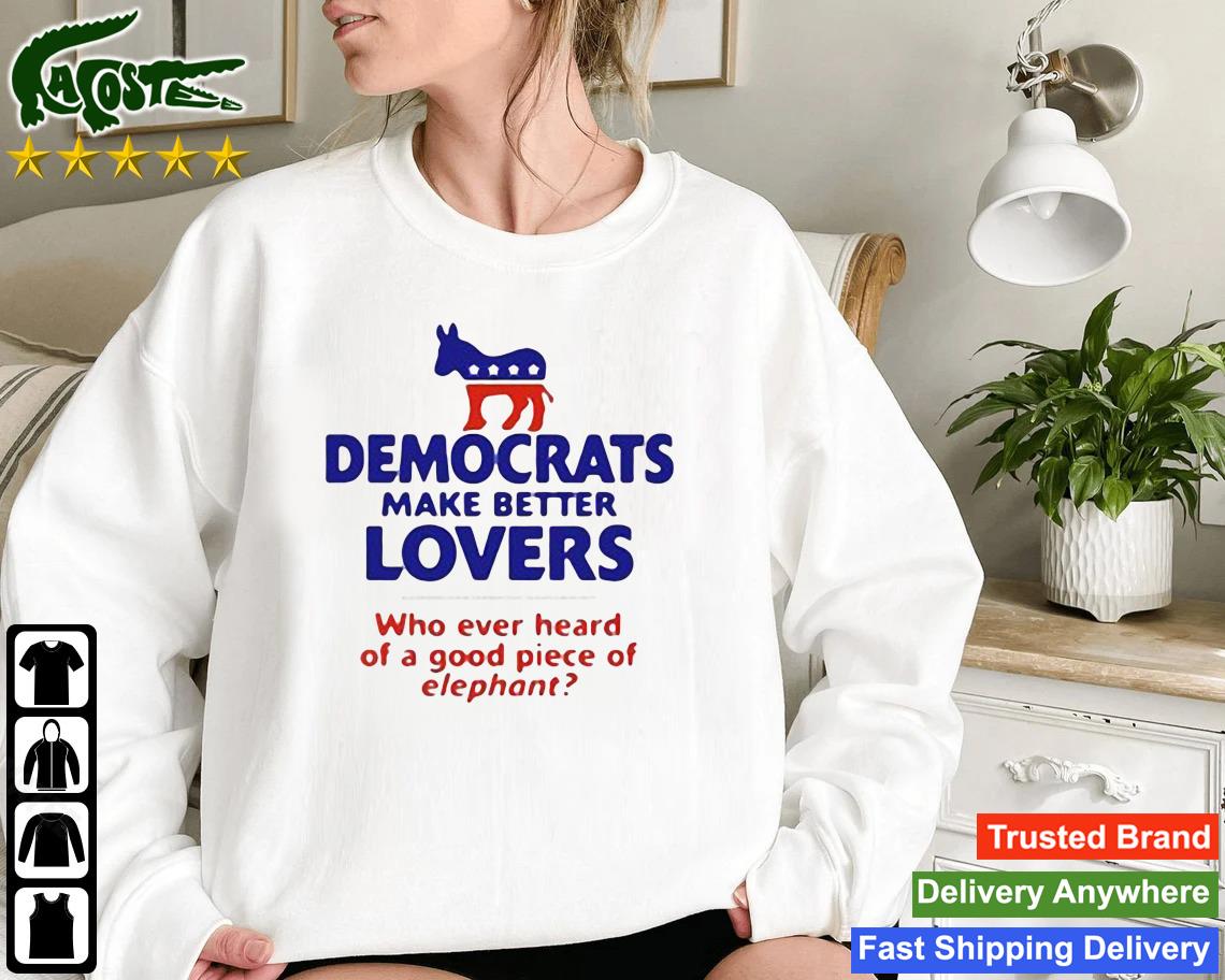 Democrats Make Better Lovers Who Ever Heard Of A Good Piece Of Elephant Sweatshirt