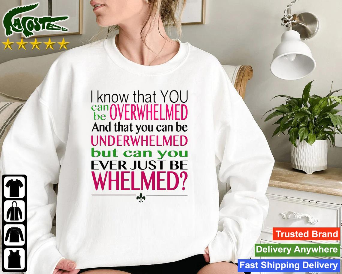 I Know That You Can Be Overwhelmed And That You Can Be Underwhelmed But Can You Ever Just Be Whelmed Sweatshirt