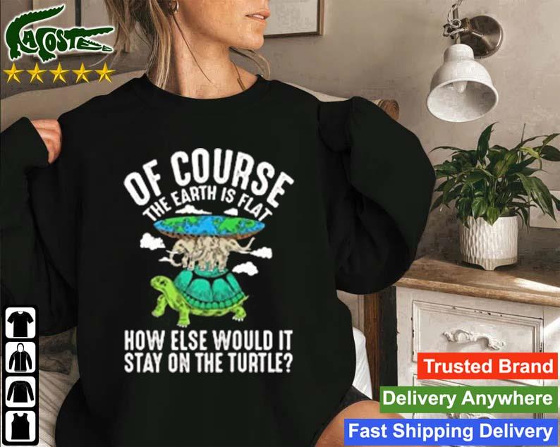 Of Course The Earth Is Flat How Else Would It Stay On The Turtle Sweatshirt