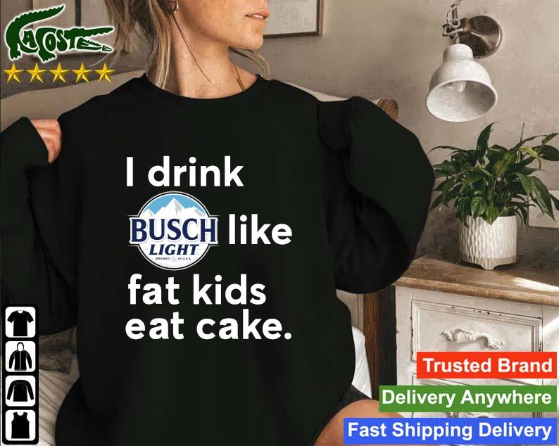 Official I Drink Busch Light Like Fat Kids Eat Cake Sweatshirt