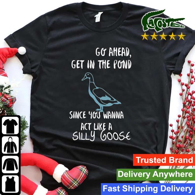 Go Ahead Get In The Pond Since You Wanna Act Like A Silly Goose Sweats Shirt