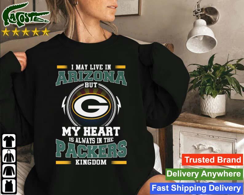 Green Bay Packer I May Live In Arizona But My Heart Is Always In The Packers Kingdom T-s Sweatshirt