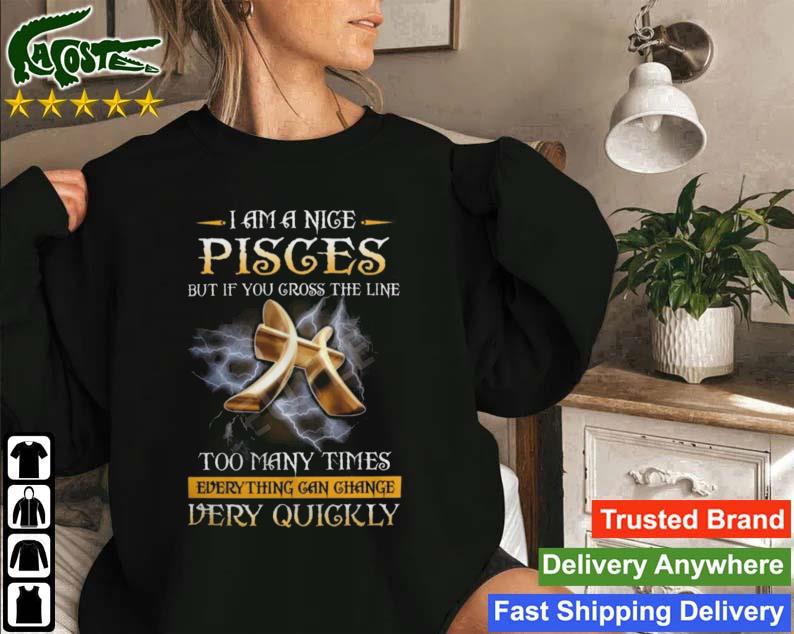 I Am A Nice Pisces But If You Cross The Line Too Many Times Everything Can Change Very Quickly T-s Sweatshirt