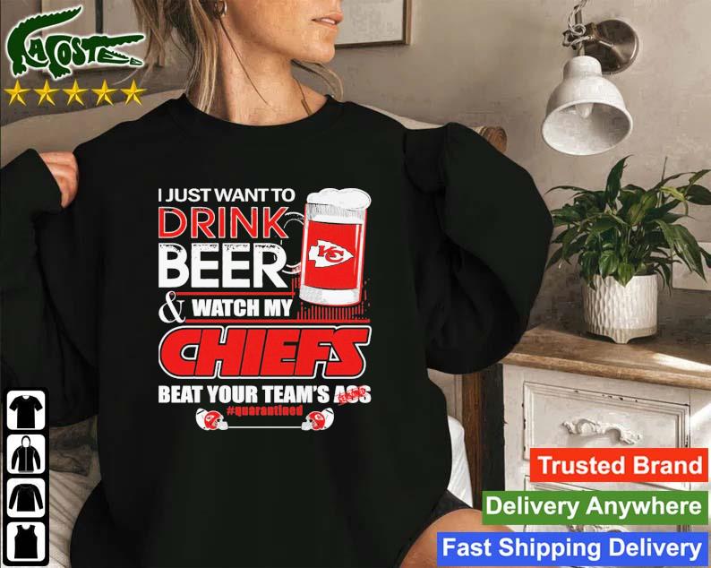Kansas City Chiefs I Just Want To Drink Beer And Watch My Chiefs Beat Your Team_s Ass Sweatshirt