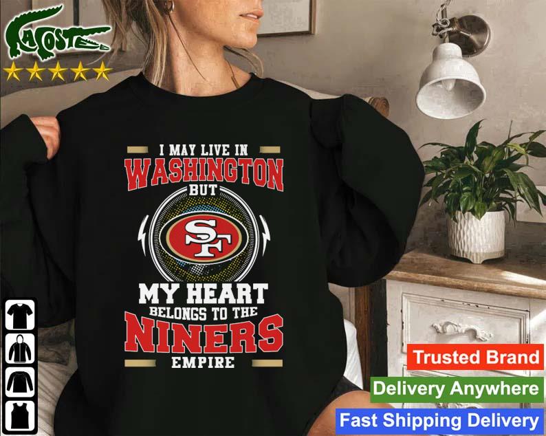San Francisco 49ers I May Live In Washington But My Heart Belongs To The Niners Empire T-s Sweatshirt