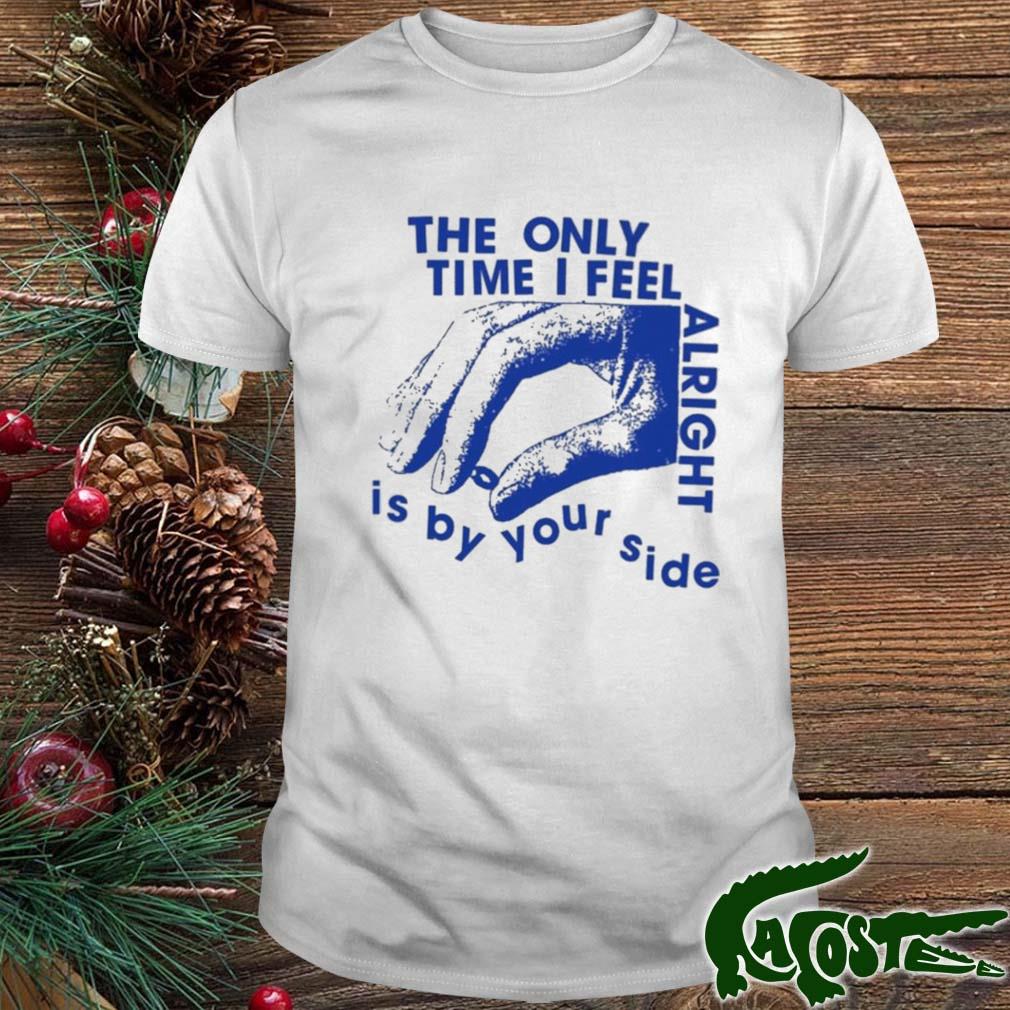 The Only Time I Feel Alright Is By Your Side T-shirt