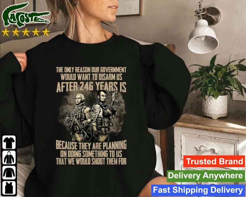 Original The Only Reason Our Government Would Want To Disarm Us After 246 Year Gun Sweatshirt