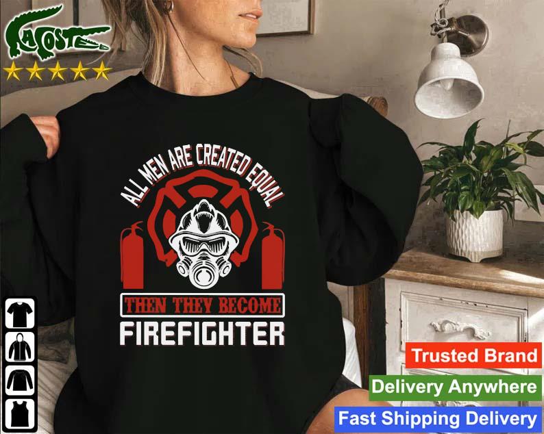 All Men Created Equal Then They Become Firefighter Sweatshirt
