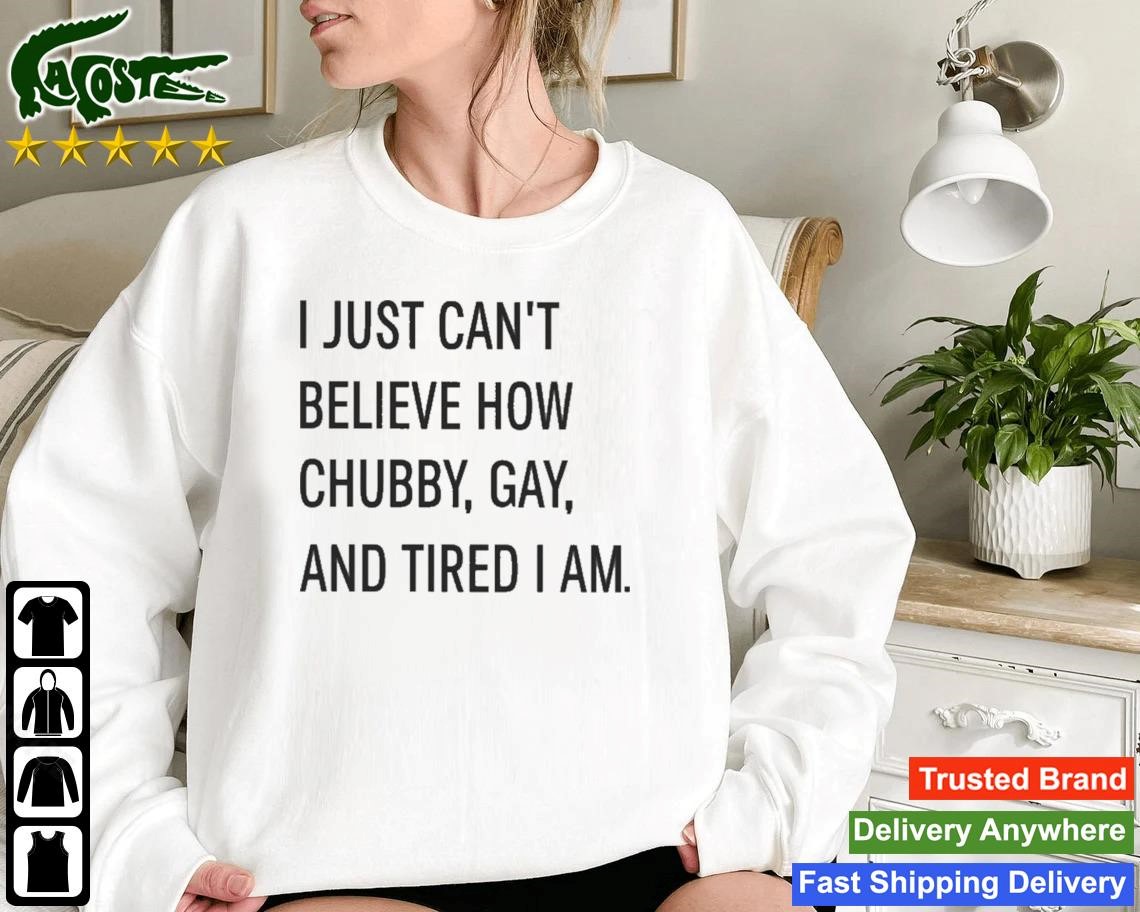 I Just Can't Believe How Chubby Gay And Tired I Am Sweatshirt