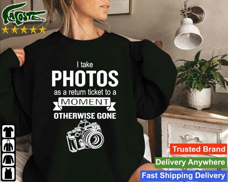 Original I Take Photos As A Return Ticket To A Moment Otherwise Gone Sweatshirt