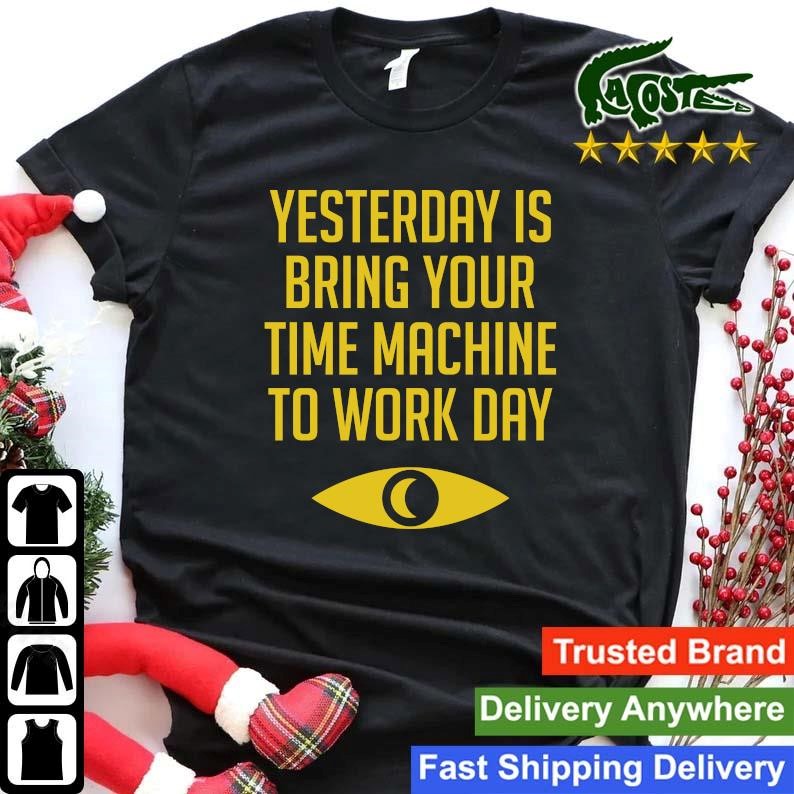 Original Yesterday Is Bring Your Time Machine To Work Day Sweatshirt Shirt.jpg