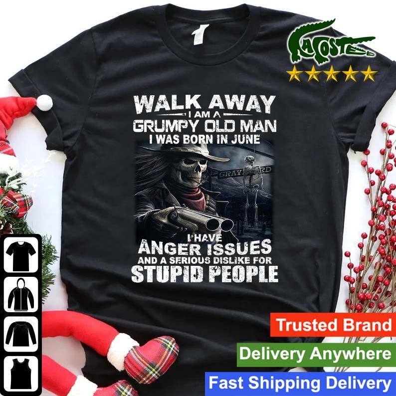 Original Walk Away I Am A Grumpy Old Man I Was Born In June I Have Anger Issues And A Serious Dislike For Stupid People Sweats Shirt