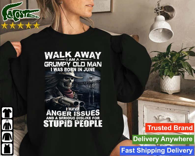Original Walk Away I Am A Grumpy Old Man I Was Born In June I Have Anger Issues And A Serious Dislike For Stupid People Sweatshirt